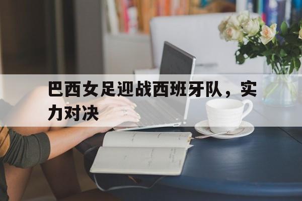 巴西女足迎战西班牙队，实力对决