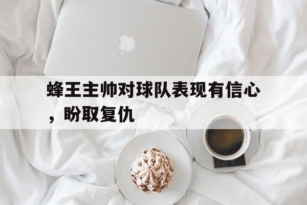 包含蜂王主帅对球队表现有信心，盼取复仇的词条