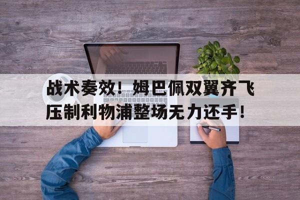 战术奏效！姆巴佩双翼齐飞压制利物浦整场无力还手！姆巴佩失点利物浦2比0皇马欧冠